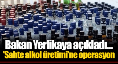 Bakan Yerlikaya açıkladı... 'Sahte alkol üretimi'ne operasyon