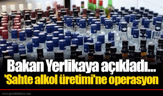 Bakan Yerlikaya açıkladı... 'Sahte alkol üretimi'ne operasyon
