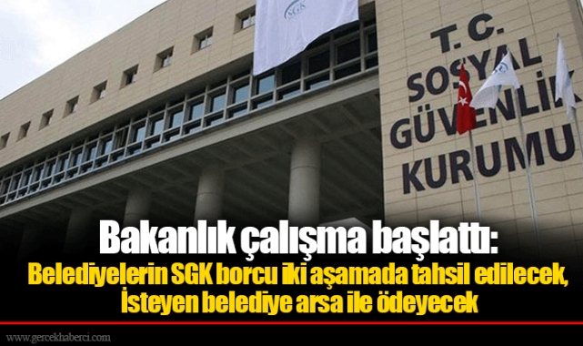 Bakanlık çalışma başlattı: Belediyelerin SGK borcu iki aşamada tahsil edilecek, İsteyen belediye arsa ile ödeyecek