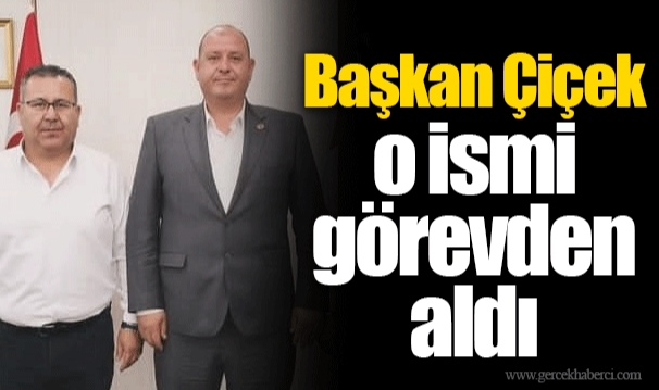 Başkan Çiçek o ismi görevden aldı 