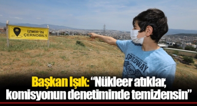 Başkan Işık: “Nükleer atıklar, komisyonun denetiminde temizlensin”