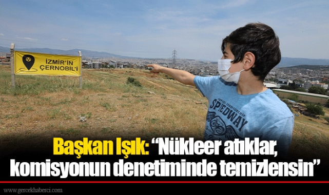 Başkan Işık: “Nükleer atıklar, komisyonun denetiminde temizlensin”