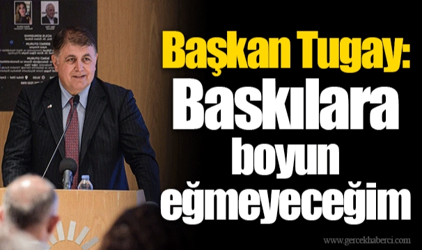 Başkan Tugay: Baskılara boyun eğmeyeceğim