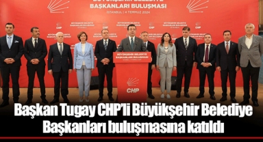 Başkan Tugay CHP’li Büyükşehir Belediye Başkanları buluşmasına katıldı