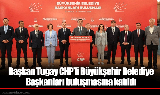 Başkan Tugay CHP’li Büyükşehir Belediye Başkanları buluşmasına katıldı 