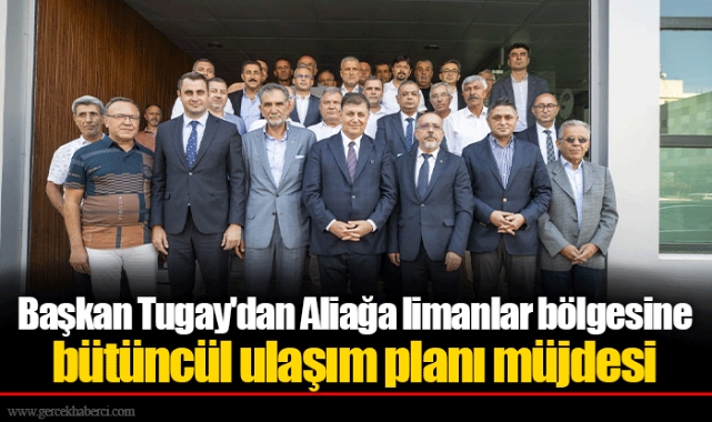 Başkan Tugay'dan Aliağa limanlar bölgesine bütüncül ulaşım planı müjdesi