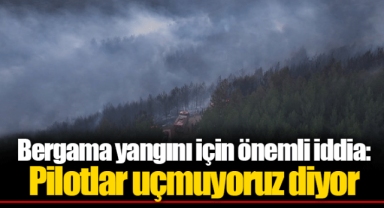 Bergama yangını için önemli iddia: Pilotlar uçmuyoruz diyor