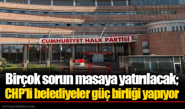 Birçok sorun masaya yatırılacak; CHP'li belediyeler güç birliği yapıyor