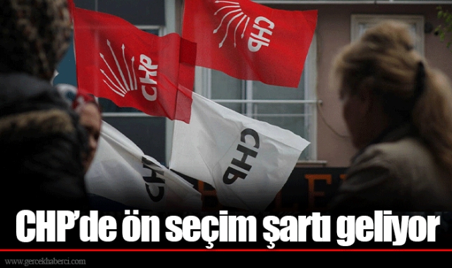 CHP’de ön seçim şartı geliyor