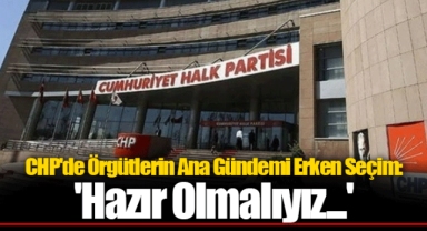 CHP'de Örgütlerin Ana Gündemi Erken Seçim: 'Hazır Olmalıyız...'