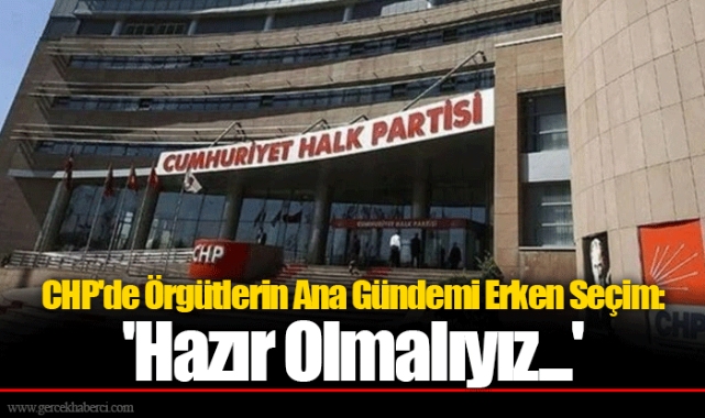 CHP'de Örgütlerin Ana Gündemi Erken Seçim: 'Hazır Olmalıyız...'