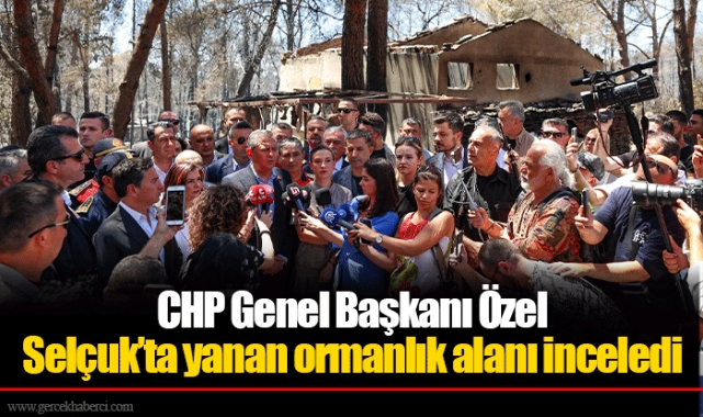 CHP Genel Başkanı Özel Selçuk’ta yanan ormanlık alanı inceledi