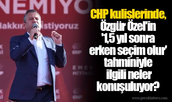 CHP kulislerinde, Özgür Özel'in '1,5 yıl sonra erken seçim olur' tahminiyle ilgili neler konuşuluyor?