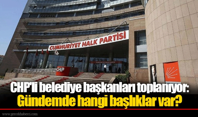 CHP'li belediye başkanları toplanıyor: Gündemde hangi başlıklar var?