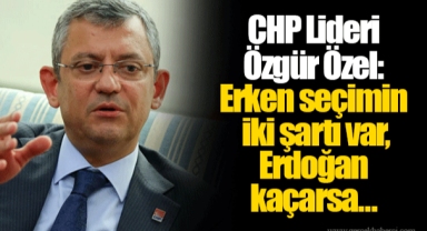 CHP Lideri Özgür Özel: Erken seçimin iki şartı var, Erdoğan kaçarsa…