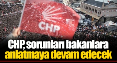 CHP, sorunları bakanlara anlatmaya devam edecek