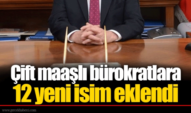 Çift maaşlı bürokratlara 12 yeni isim eklendi