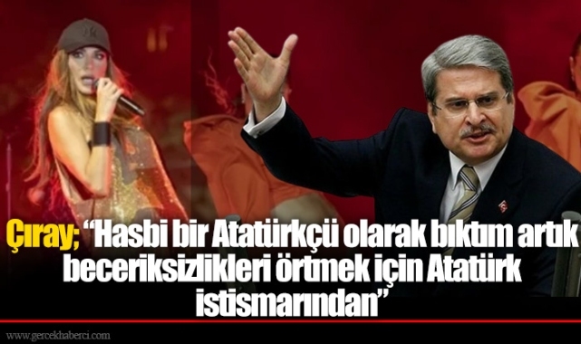 Çıray; “Hasbi bir Atatürkçü olarak bıktım artık beceriksizlikleri örtmek için Atatürk istismarından”