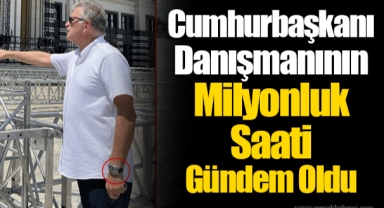 Cumhurbaşkanı Danışmanının Milyonluk Saati Gündem Oldu