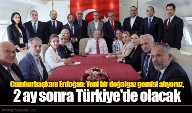 Cumhurbaşkanı Erdoğan: Yeni bir doğalgaz gemisi alıyoruz, 2 ay sonra Türkiye'de olacak