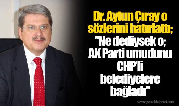 Dr. Aytun Çıray o sözlerini hatırlattı; "Ne dediysek o; AK Parti umudunu CHP’li belediyelere bağladı"