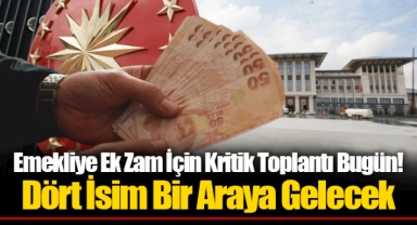 Emekliye Ek Zam İçin Kritik Toplantı Bugün! Dört İsim Bir Araya Gelecek
