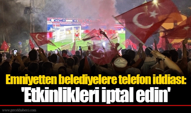 Emniyetten belediyelere telefon iddiası: 'Etkinlikleri iptal edin'