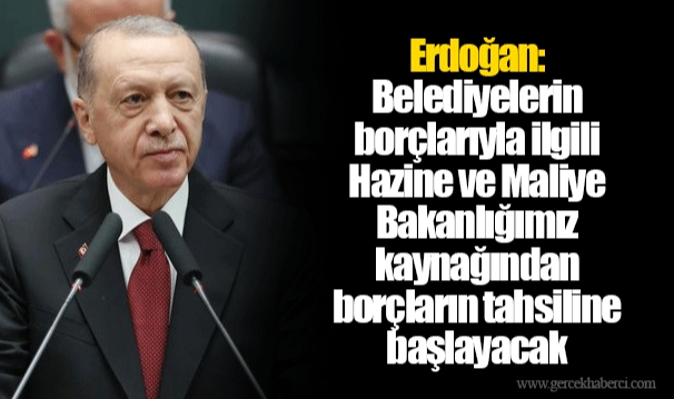 Erdoğan: Belediyelerin borçlarıyla ilgili Hazine ve Maliye Bakanlığımız kaynağından borçların tahsiline başlayacak