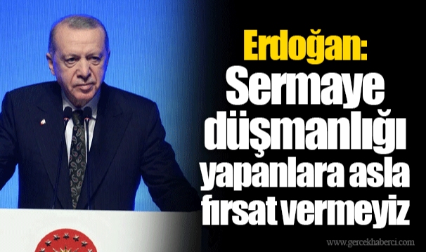 Erdoğan: Sermaye düşmanlığı yapanlara asla fırsat vermeyiz
