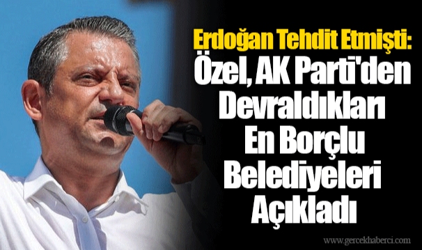 Erdoğan Tehdit Etmişti: Özel, AK Parti'den Devraldıkları En Borçlu Belediyeleri Açıkladı