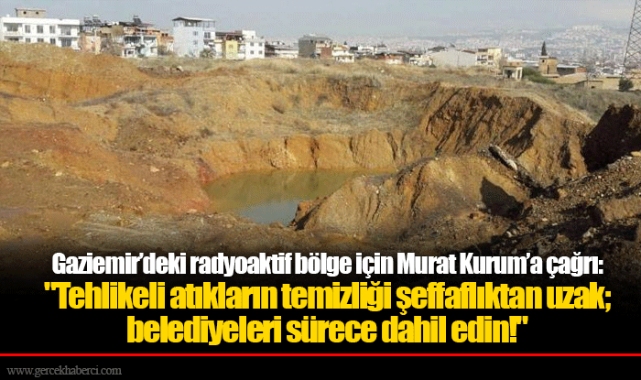 Gaziemir’deki radyoaktif bölge için Murat Kurum’a çağrı: "Tehlikeli atıkların temizliği şeffaflıktan uzak; belediyeleri sürece dahil edin!"