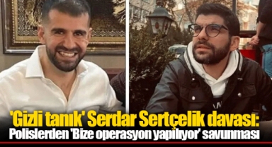 'Gizli tanık' Serdar Sertçelik davası: Polislerden 'Bize operasyon yapılıyor' savunması
