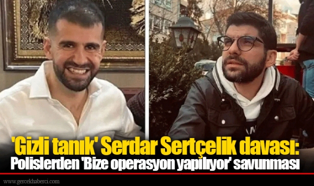 'Gizli tanık' Serdar Sertçelik davası: Polislerden 'Bize operasyon yapılıyor' savunması