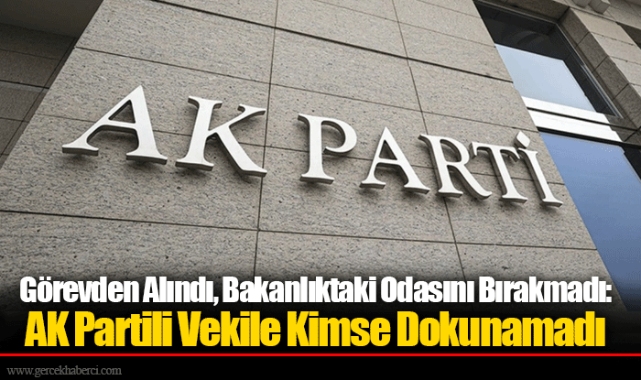 Görevden Alındı, Bakanlıktaki Odasını Bırakmadı: AK Partili Vekile Kimse Dokunamadı