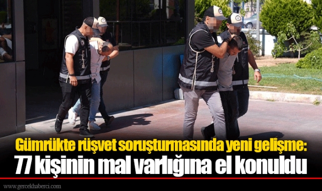 Gümrükte rüşvet soruşturmasında yeni gelişme: 77 kişinin mal varlığına el konuldu