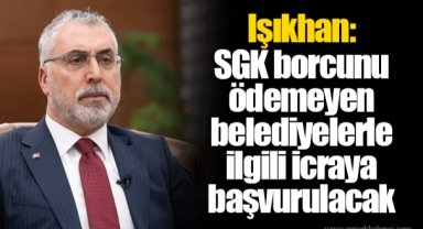 Işıkhan: SGK borcunu ödemeyen belediyelerle ilgili icraya başvurulacak