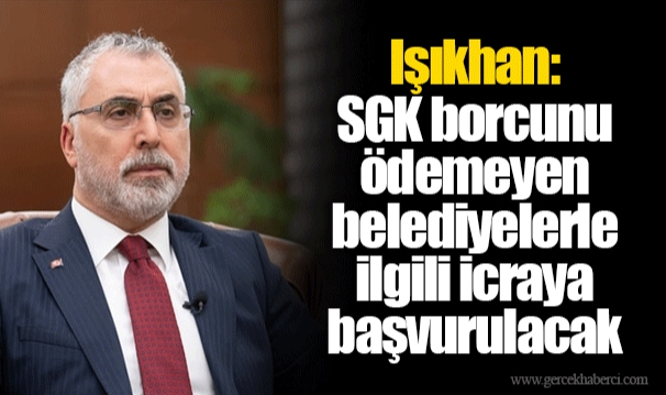 Işıkhan: SGK borcunu ödemeyen belediyelerle ilgili icraya başvurulacak