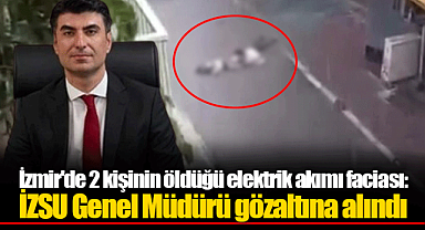 İzmir'de 2 kişinin öldüğü elektrik akımı faciası: İZSU Genel Müdürü gözaltına alındı