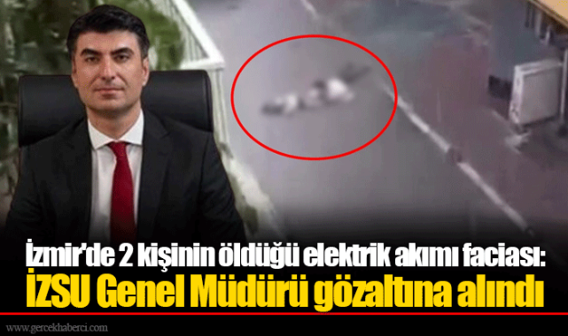 İzmir'de 2 kişinin öldüğü elektrik akımı faciası: İZSU Genel Müdürü gözaltına alındı