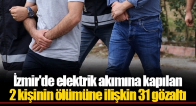 İzmir'de elektrik akımına kapılan 2 kişinin ölümüne ilişkin 31 gözaltı