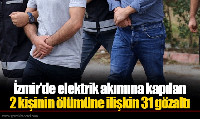 İzmir'de elektrik akımına kapılan 2 kişinin ölümüne ilişkin 31 gözaltı