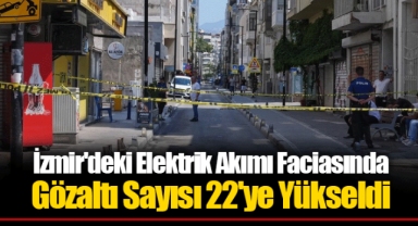 İzmir'deki Elektrik Akımı Faciasında Gözaltı Sayısı 22'ye Yükseldi