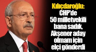 Kılıçdaroğlu: CHP'de 50 milletvekili bana sadık, Akşener aday olmam için elçi gönderdi