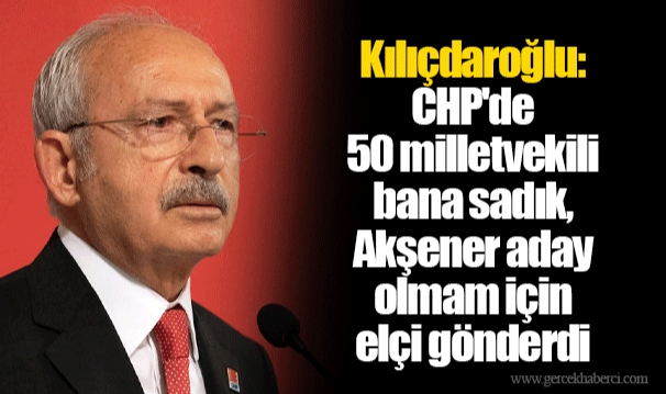 Kılıçdaroğlu: CHP'de 50 milletvekili bana sadık, Akşener aday olmam için elçi gönderdi