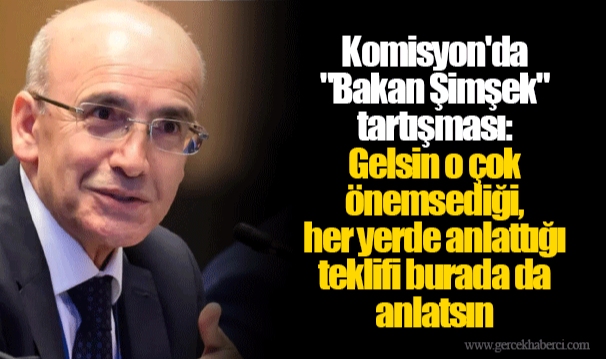 Komisyon'da "Bakan Şimşek" tartışması: Gelsin o çok önemsediği, her yerde anlattığı teklifi burada da anlatsın