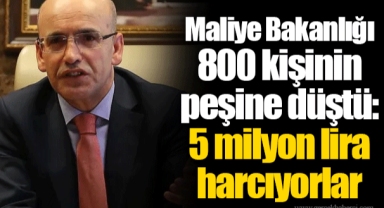 Maliye Bakanlığı 800 kişinin peşine düştü: 5 milyon lira harcıyorlar