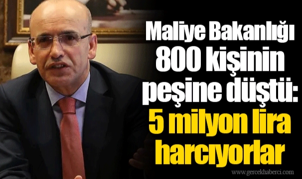 Maliye Bakanlığı 800 kişinin peşine düştü: 5 milyon lira harcıyorlar