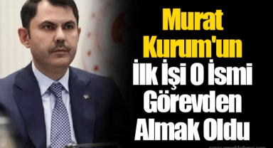 Murat Kurum'un İlk İşi O İsmi Görevden Almak Oldu