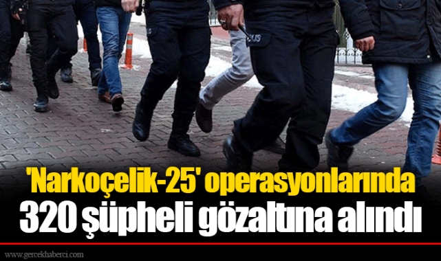 'Narkoçelik-25' operasyonlarında 320 şüpheli gözaltına alındı