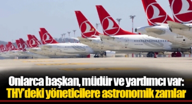 Onlarca başkan, müdür ve yardımcı var: THY’deki yöneticilere astronomik zamlar